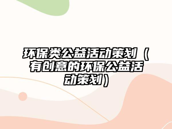 環(huán)保類公益活動策劃（有創(chuàng)意的環(huán)保公益活動策劃）