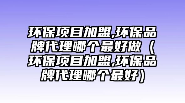 環(huán)保項目加盟,環(huán)保品牌代理哪個最好做（環(huán)保項目加盟,環(huán)保品牌代理哪個最好）