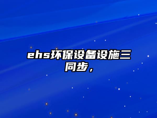 ehs環(huán)保設備設施三同步，