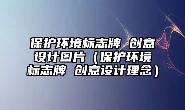 保護環(huán)境標志牌 創(chuàng)意設計圖片（保護環(huán)境標志牌 創(chuàng)意設計理念）