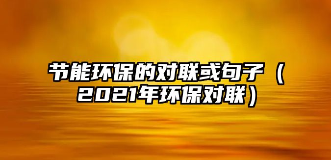 節(jié)能環(huán)保的對聯(lián)或句子（2021年環(huán)保對聯(lián)）