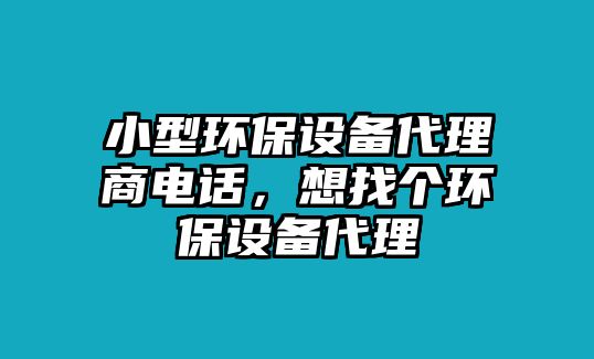 小型環(huán)保設(shè)備代理商電話，想找個(gè)環(huán)保設(shè)備代理