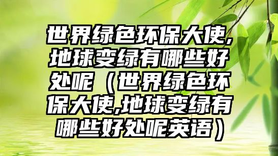 世界綠色環(huán)保大使,地球變綠有哪些好處呢（世界綠色環(huán)保大使,地球變綠有哪些好處呢英語(yǔ)）