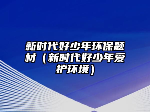 新時代好少年環(huán)保題材（新時代好少年愛護(hù)環(huán)境）