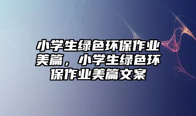 小學(xué)生綠色環(huán)保作業(yè)美篇，小學(xué)生綠色環(huán)保作業(yè)美篇文案