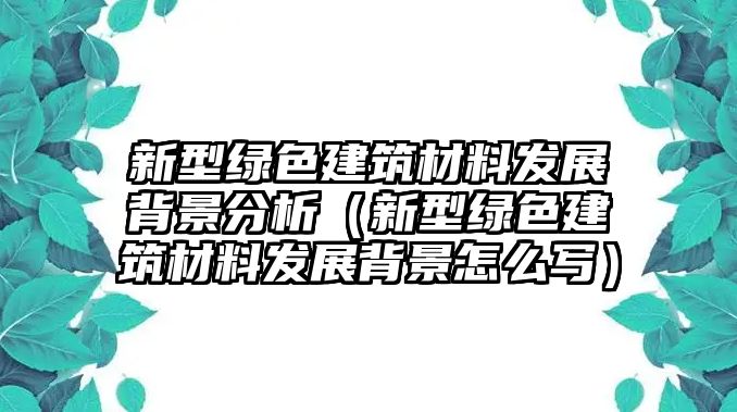 新型綠色建筑材料發(fā)展背景分析（新型綠色建筑材料發(fā)展背景怎么寫(xiě)）