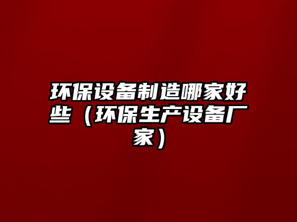 環(huán)保設(shè)備制造哪家好些（環(huán)保生產(chǎn)設(shè)備廠家）