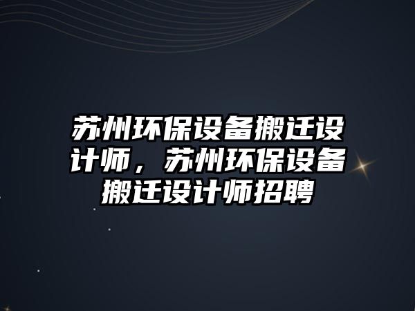 蘇州環(huán)保設備搬遷設計師，蘇州環(huán)保設備搬遷設計師招聘