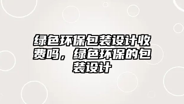 綠色環(huán)保包裝設計收費嗎，綠色環(huán)保的包裝設計