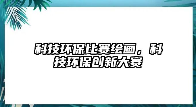 科技環(huán)保比賽繪畫，科技環(huán)保創(chuàng)新大賽