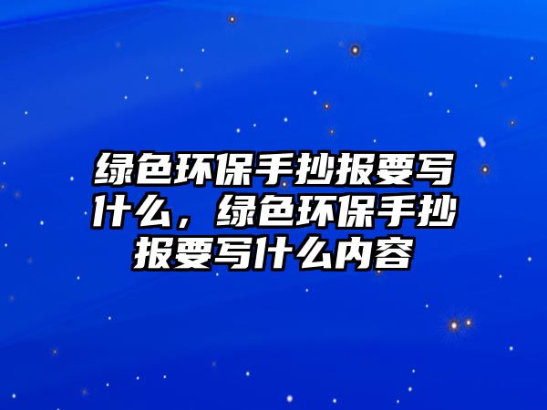 綠色環(huán)保手抄報要寫什么，綠色環(huán)保手抄報要寫什么內容