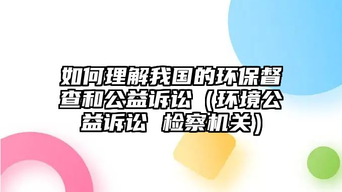 如何理解我國(guó)的環(huán)保督查和公益訴訟（環(huán)境公益訴訟 檢察機(jī)關(guān)）