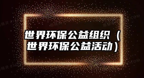 世界環(huán)保公益組織（世界環(huán)保公益活動）