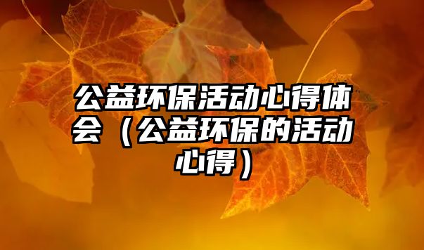 公益環(huán)?；顒有牡皿w會（公益環(huán)保的活動心得）