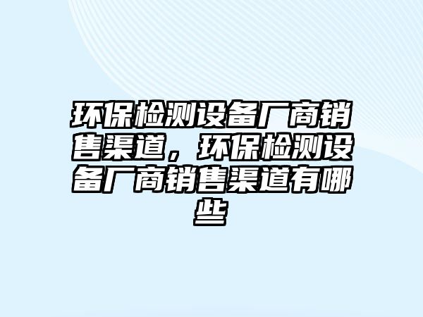 環(huán)保檢測設(shè)備廠商銷售渠道，環(huán)保檢測設(shè)備廠商銷售渠道有哪些