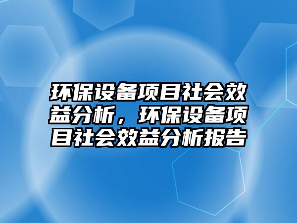 環(huán)保設備項目社會效益分析，環(huán)保設備項目社會效益分析報告