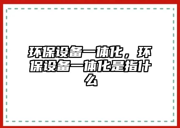 環(huán)保設備一體化，環(huán)保設備一體化是指什么