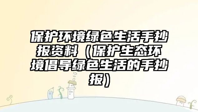 保護環(huán)境綠色生活手抄報資料（保護生態(tài)環(huán)境倡導(dǎo)綠色生活的手抄報）