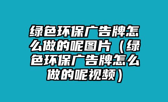 綠色環(huán)保廣告牌怎么做的呢圖片（綠色環(huán)保廣告牌怎么做的呢視頻）