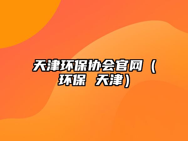 天津環(huán)保協(xié)會(huì)官網(wǎng)（環(huán)保 天津）