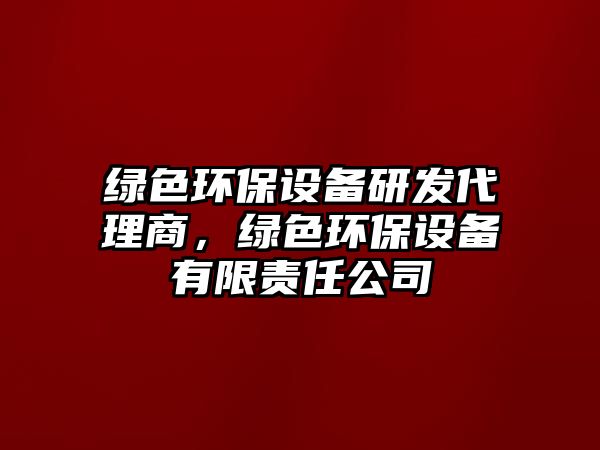 綠色環(huán)保設(shè)備研發(fā)代理商，綠色環(huán)保設(shè)備有限責(zé)任公司