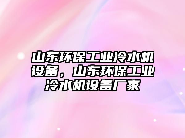 山東環(huán)保工業(yè)冷水機設(shè)備，山東環(huán)保工業(yè)冷水機設(shè)備廠家