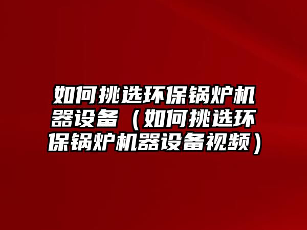 如何挑選環(huán)保鍋爐機器設備（如何挑選環(huán)保鍋爐機器設備視頻）