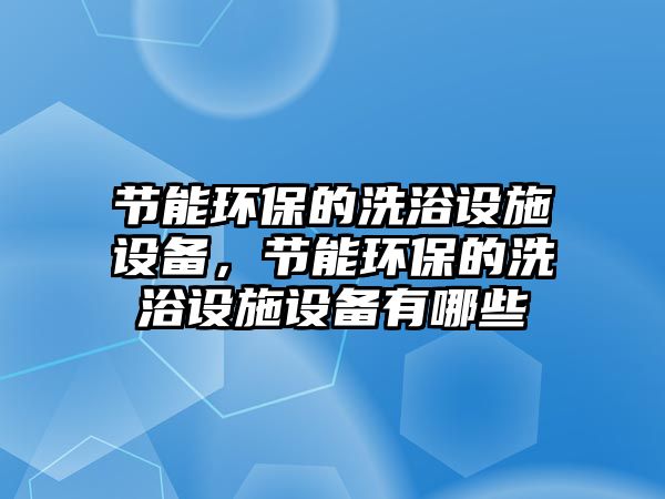 節(jié)能環(huán)保的洗浴設(shè)施設(shè)備，節(jié)能環(huán)保的洗浴設(shè)施設(shè)備有哪些