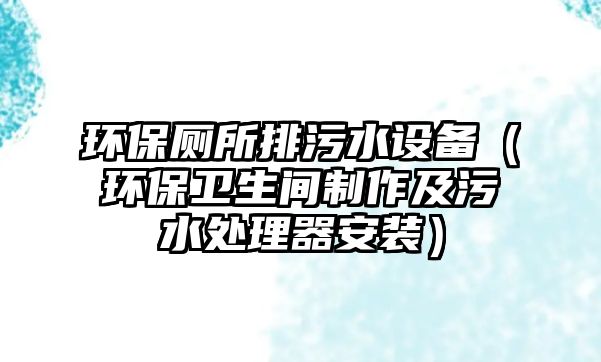 環(huán)保廁所排污水設備（環(huán)保衛(wèi)生間制作及污水處理器安裝）