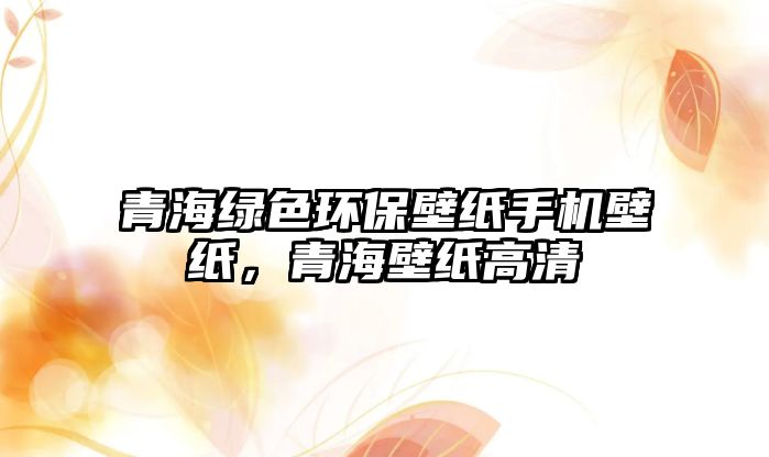 青海綠色環(huán)保壁紙手機壁紙，青海壁紙高清