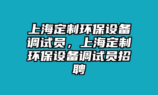 上海定制環(huán)保設(shè)備調(diào)試員，上海定制環(huán)保設(shè)備調(diào)試員招聘