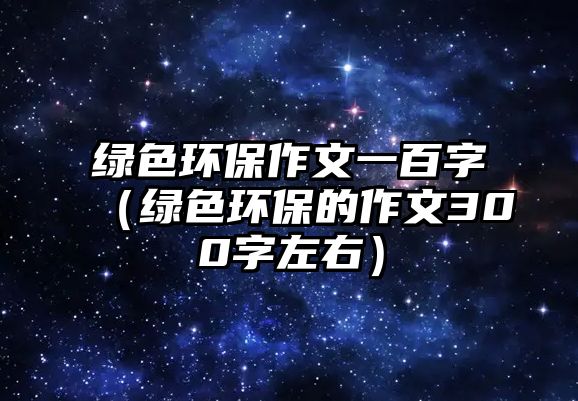 綠色環(huán)保作文一百字（綠色環(huán)保的作文300字左右）