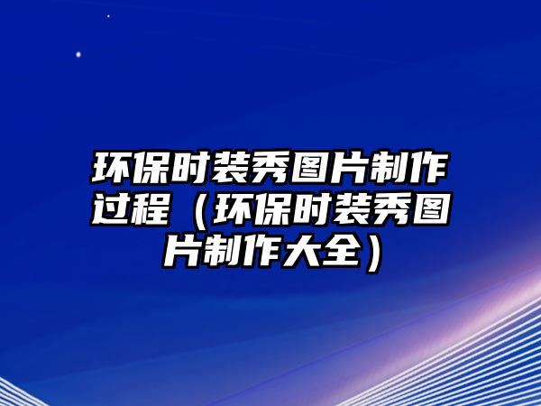 環(huán)保時裝秀圖片制作過程（環(huán)保時裝秀圖片制作大全）