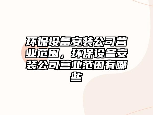 環(huán)保設(shè)備安裝公司營(yíng)業(yè)范圍，環(huán)保設(shè)備安裝公司營(yíng)業(yè)范圍有哪些