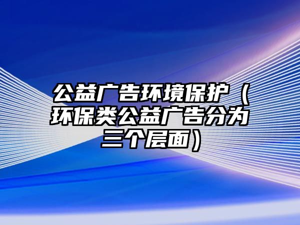 公益廣告環(huán)境保護（環(huán)保類公益廣告分為三個層面）