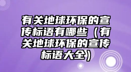 有關(guān)地球環(huán)保的宣傳標(biāo)語(yǔ)有哪些（有關(guān)地球環(huán)保的宣傳標(biāo)語(yǔ)大全）