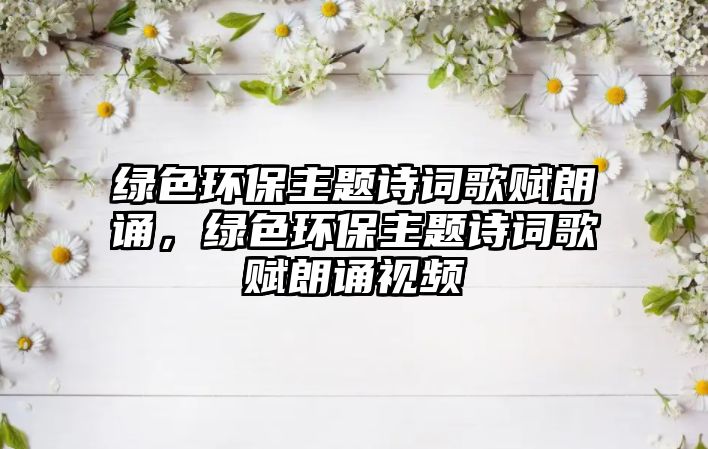 綠色環(huán)保主題詩詞歌賦朗誦，綠色環(huán)保主題詩詞歌賦朗誦視頻