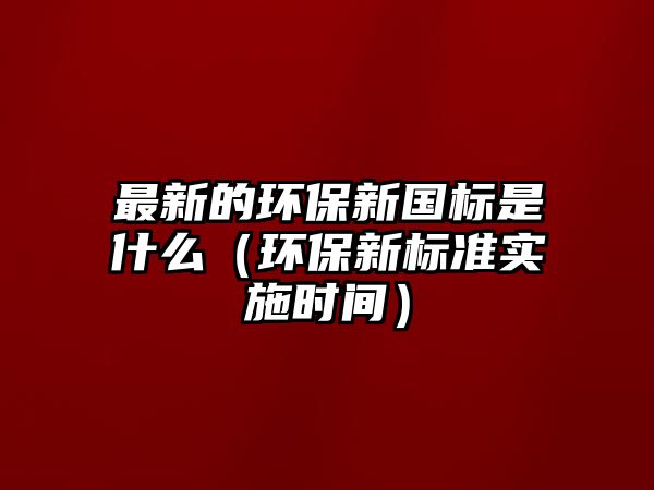 最新的環(huán)保新國標(biāo)是什么（環(huán)保新標(biāo)準(zhǔn)實施時間）