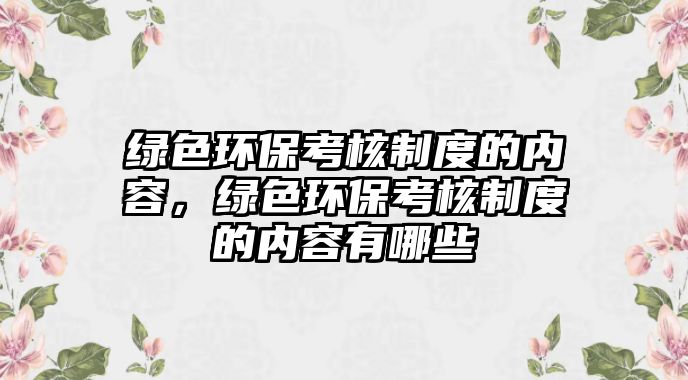 綠色環(huán)?？己酥贫鹊膬?nèi)容，綠色環(huán)保考核制度的內(nèi)容有哪些