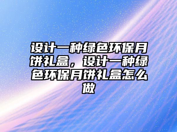 設計一種綠色環(huán)保月餅禮盒，設計一種綠色環(huán)保月餅禮盒怎么做