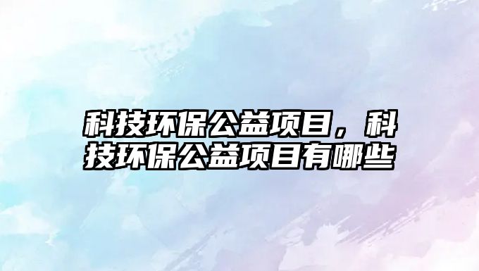 科技環(huán)保公益項目，科技環(huán)保公益項目有哪些