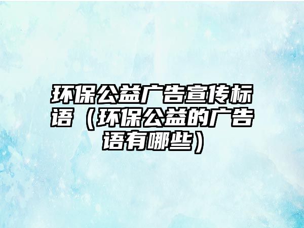 環(huán)保公益廣告宣傳標語（環(huán)保公益的廣告語有哪些）