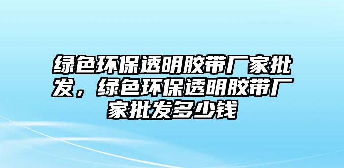 綠色環(huán)保透明膠帶廠家批發(fā)，綠色環(huán)保透明膠帶廠家批發(fā)多少錢