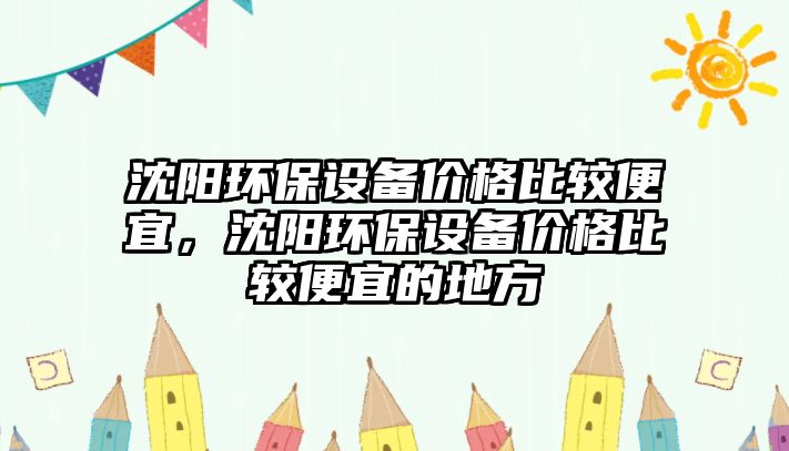 沈陽環(huán)保設備價格比較便宜，沈陽環(huán)保設備價格比較便宜的地方