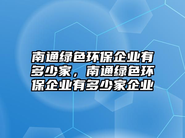 南通綠色環(huán)保企業(yè)有多少家，南通綠色環(huán)保企業(yè)有多少家企業(yè)