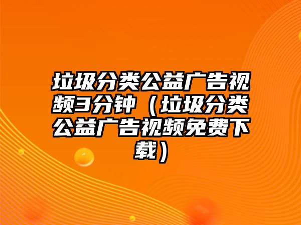 垃圾分類公益廣告視頻3分鐘（垃圾分類公益廣告視頻免費(fèi)下載）