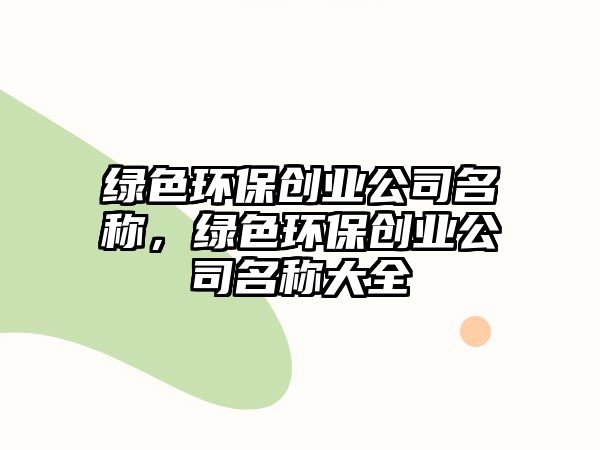 綠色環(huán)保創(chuàng)業(yè)公司名稱，綠色環(huán)保創(chuàng)業(yè)公司名稱大全