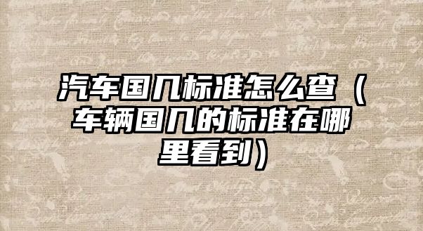 汽車國幾標準怎么查（車輛國幾的標準在哪里看到）