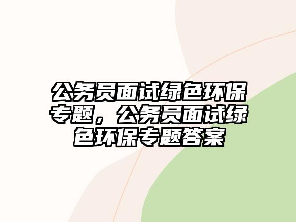 公務(wù)員面試綠色環(huán)保專題，公務(wù)員面試綠色環(huán)保專題答案