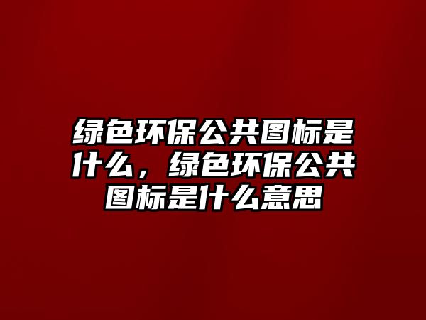 綠色環(huán)保公共圖標(biāo)是什么，綠色環(huán)保公共圖標(biāo)是什么意思